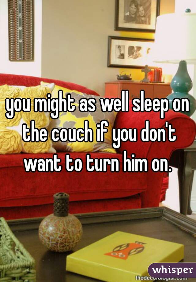you might as well sleep on the couch if you don't want to turn him on. 