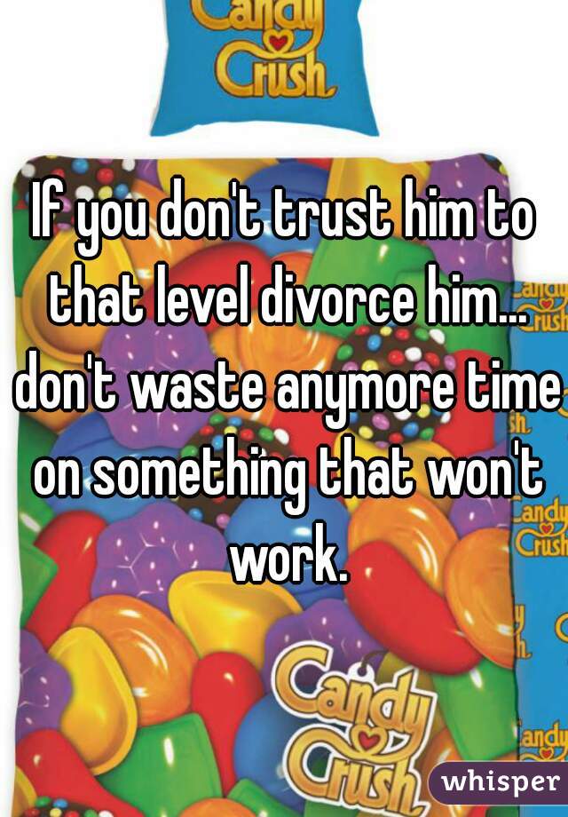 If you don't trust him to that level divorce him... don't waste anymore time on something that won't work.