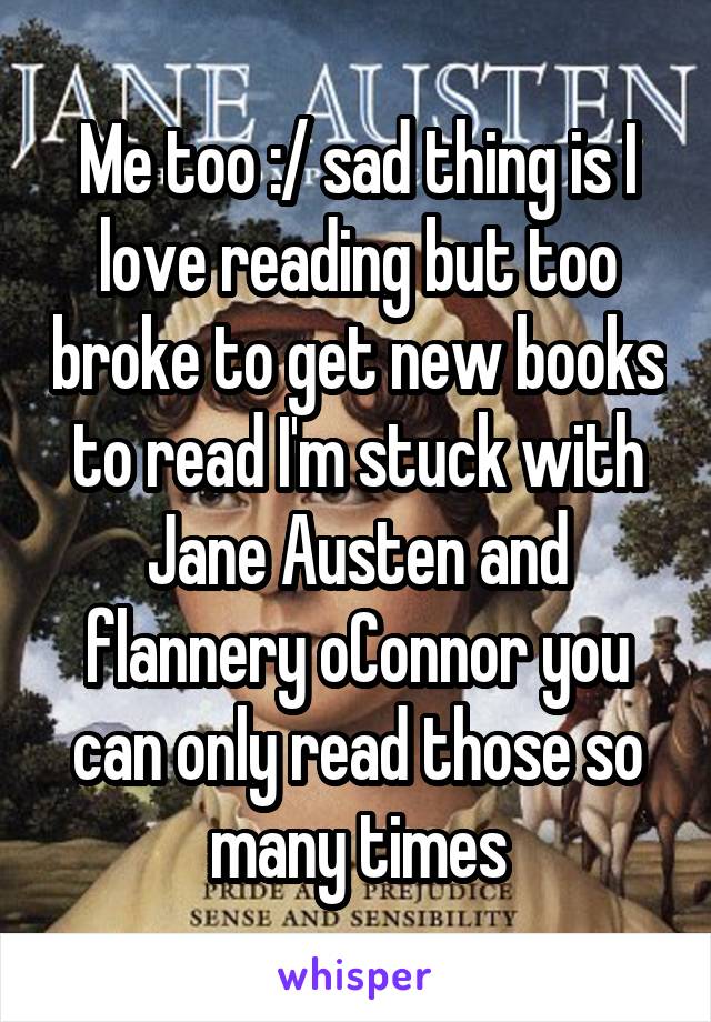 Me too :/ sad thing is I love reading but too broke to get new books to read I'm stuck with Jane Austen and flannery oConnor you can only read those so many times