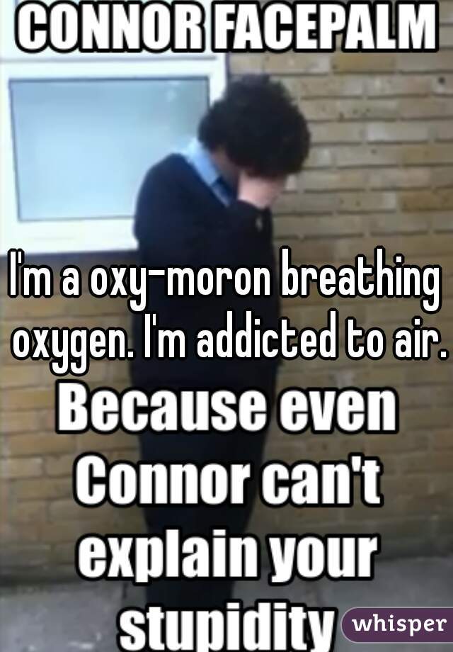 I'm a oxy-moron breathing oxygen. I'm addicted to air.