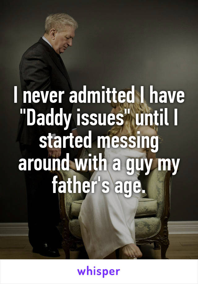 I never admitted I have "Daddy issues" until I started messing around with a guy my father's age.