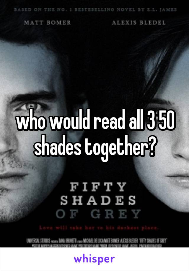 who would read all 3 50 shades together?