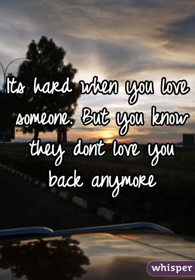 Its hard when you love someone. But you know they dont love you back anymore