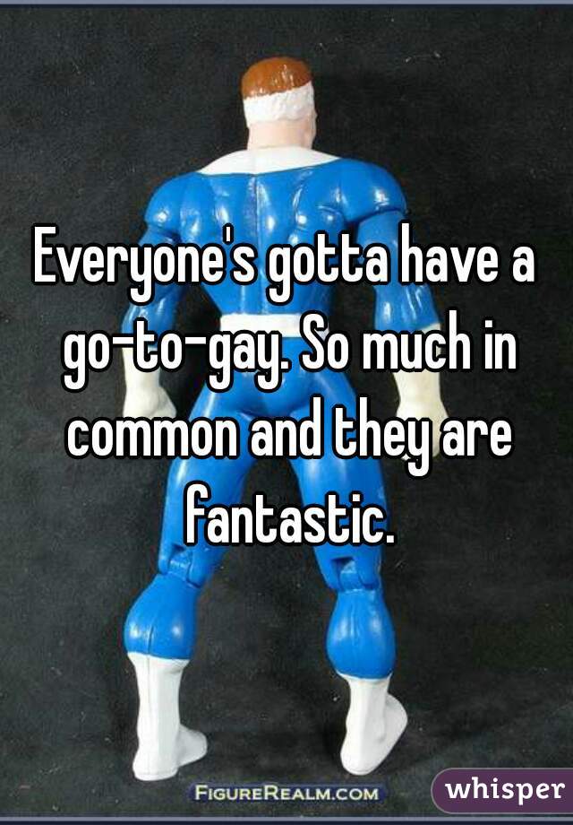 Everyone's gotta have a go-to-gay. So much in common and they are fantastic.
