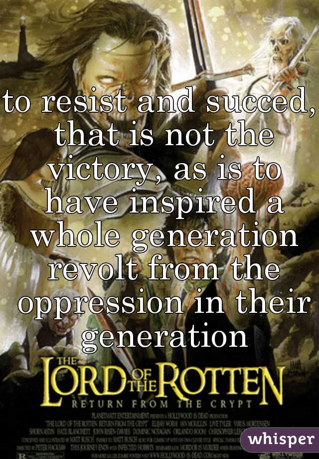 to resist and succed, that is not the victory, as is to have inspired a whole generation revolt from the oppression in their generation
