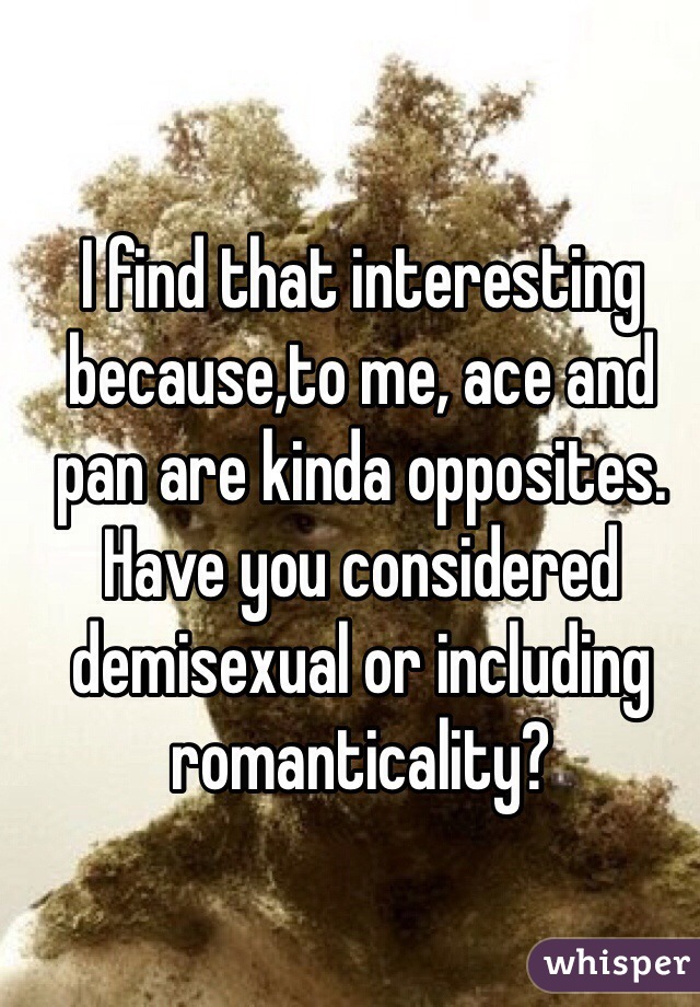 I find that interesting because,to me, ace and pan are kinda opposites. Have you considered demisexual or including romanticality?