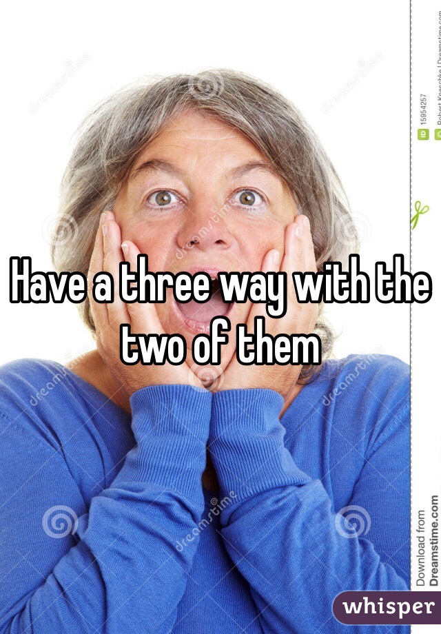 Have a three way with the two of them