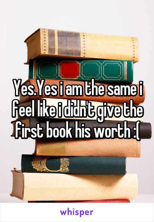 Yes.Yes i am the same i feel like i didn't give the first book his worth :(