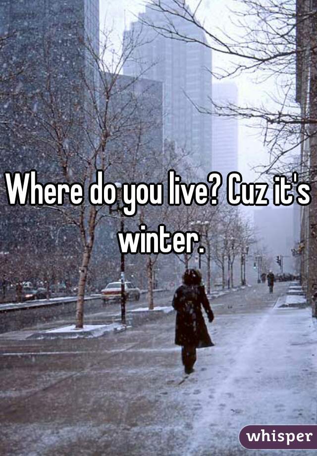 Where do you live? Cuz it's winter.