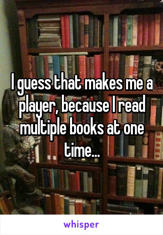 I guess that makes me a player, because I read multiple books at one time...