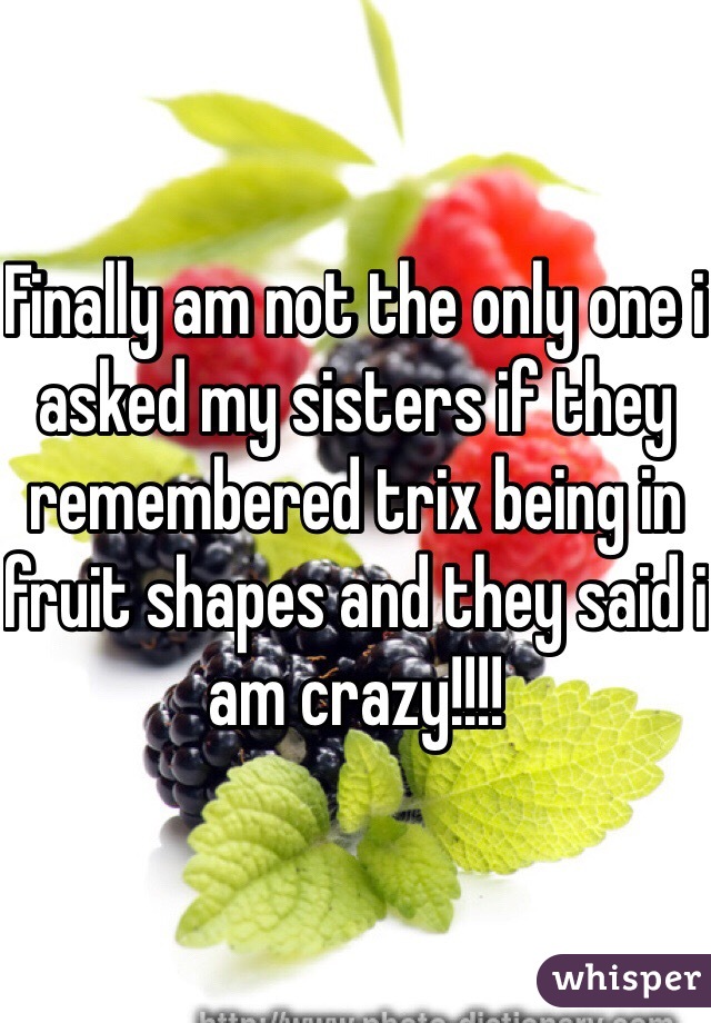 Finally am not the only one i asked my sisters if they remembered trix being in fruit shapes and they said i am crazy!!!! 