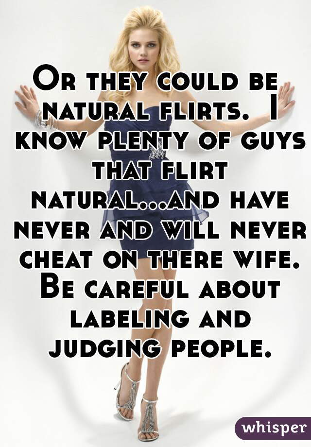 Or they could be natural flirts.  I know plenty of guys that flirt natural...and have never and will never cheat on there wife. Be careful about labeling and judging people.