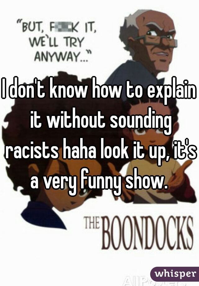 I don't know how to explain it without sounding racists haha look it up, it's a very funny show. 