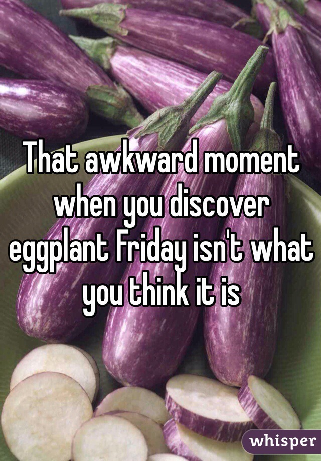 That awkward moment when you discover eggplant Friday isn't what you ...