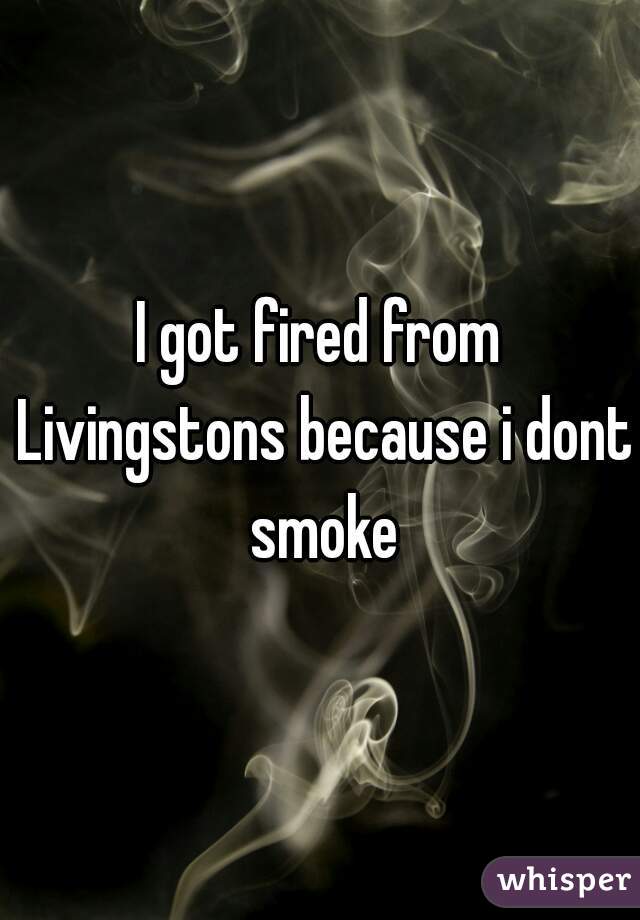 I got fired from Livingstons because i dont smoke