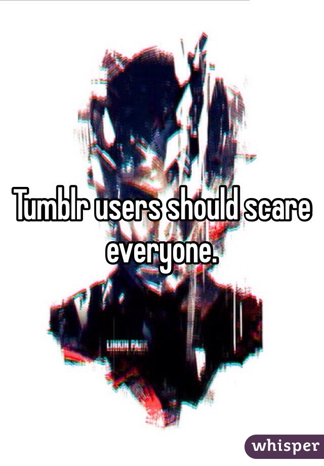 Tumblr users should scare everyone.