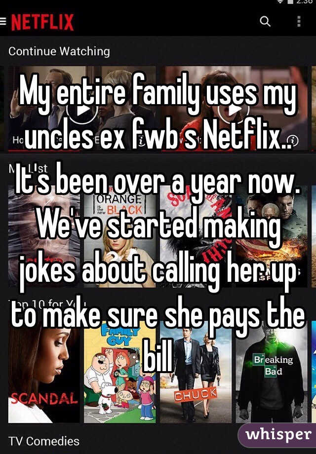 My entire family uses my uncles ex fwb s Netflix.. It's been over a year now. We've started making jokes about calling her up to make sure she pays the bill 