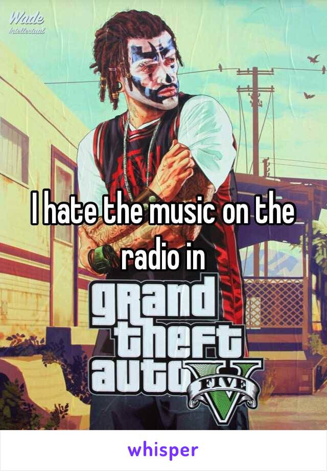 I hate the music on the radio in 