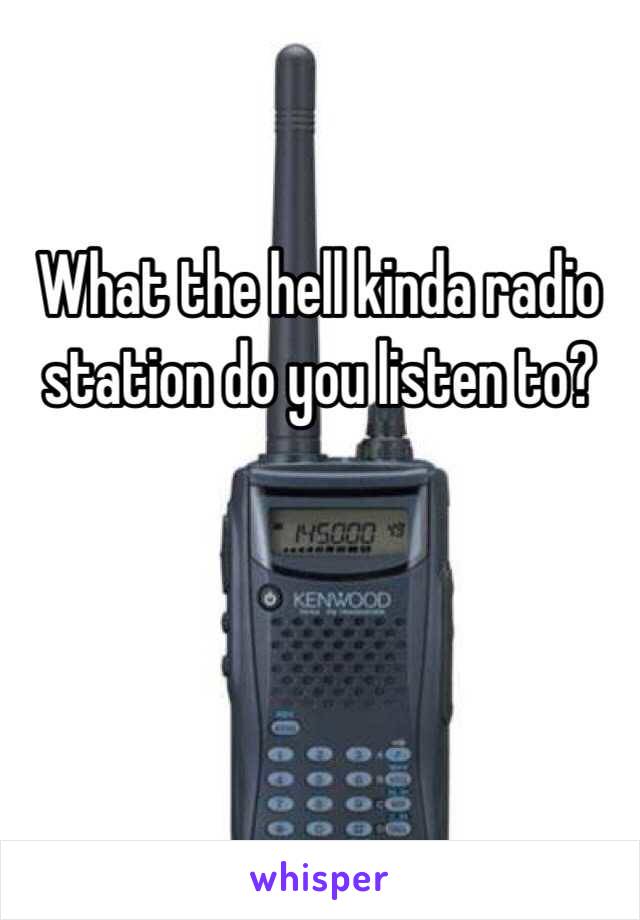 What the hell kinda radio station do you listen to? 