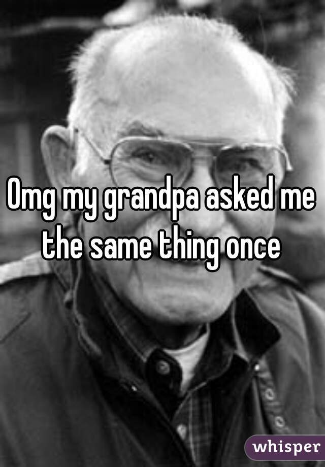 Omg my grandpa asked me the same thing once 