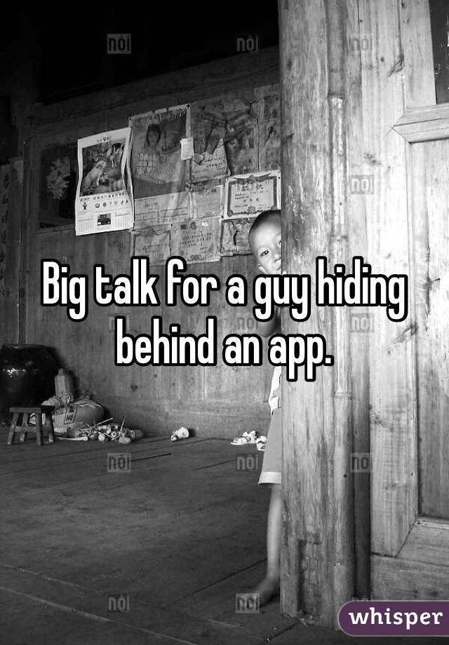 Big talk for a guy hiding behind an app. 