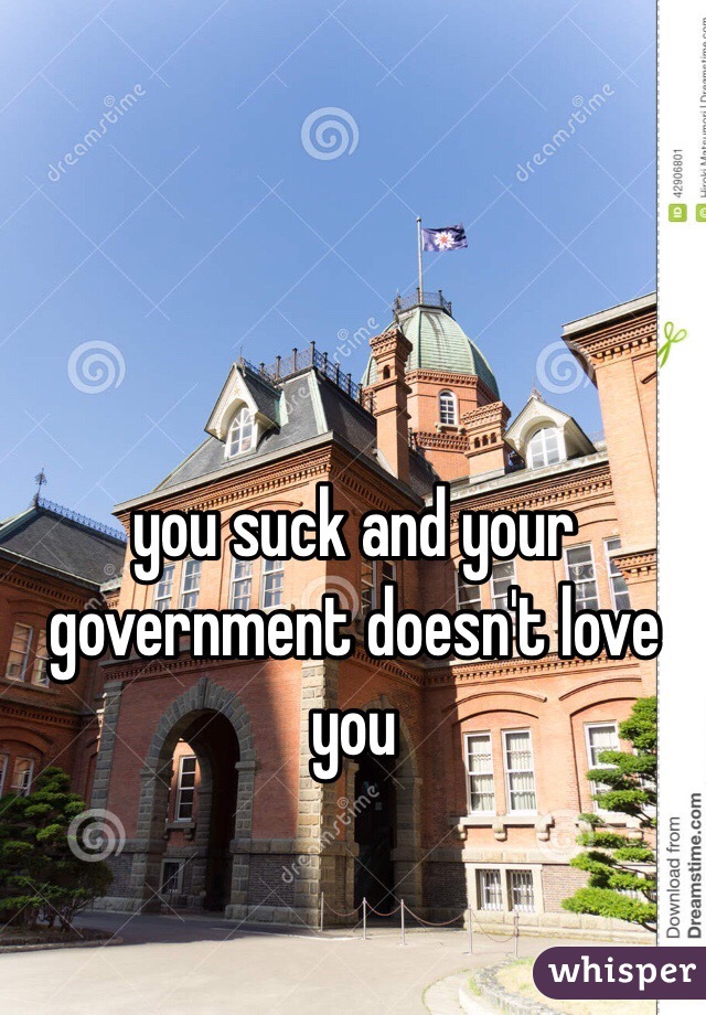 you suck and your government doesn't love you