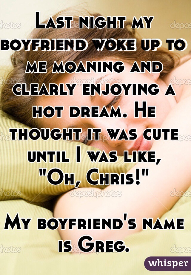 Last night my boyfriend woke up to me moaning and clearly enjoying a hot dream. He thought it was cute until I was like, 
"Oh, Chris!"

My boyfriend's name is Greg. 