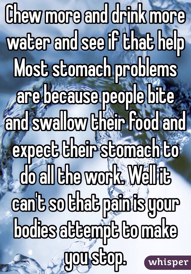 Chew more and drink more water and see if that help Most stomach problems are because people bite and swallow their food and expect their stomach to do all the work. Well it can't so that pain is your bodies attempt to make you stop.