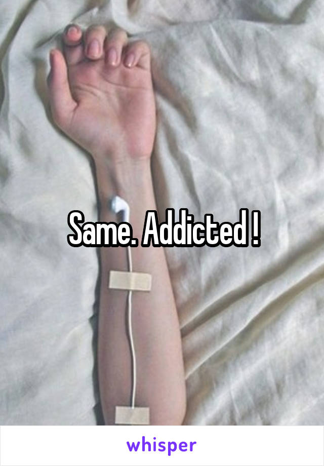 Same. Addicted !