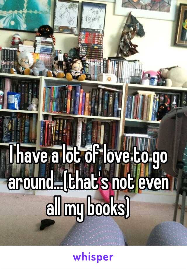 I have a lot of love to go around...(that's not even all my books)