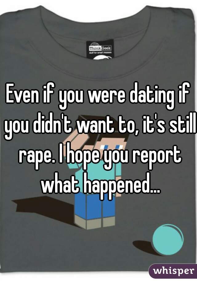 Even if you were dating if you didn't want to, it's still rape. I hope you report what happened...