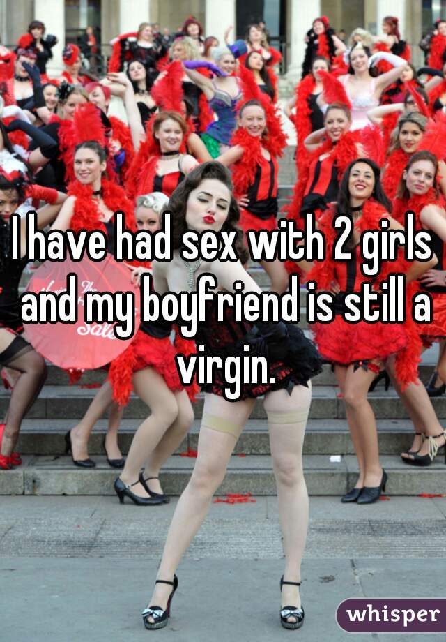 I have had sex with 2 girls and my boyfriend is still a virgin.