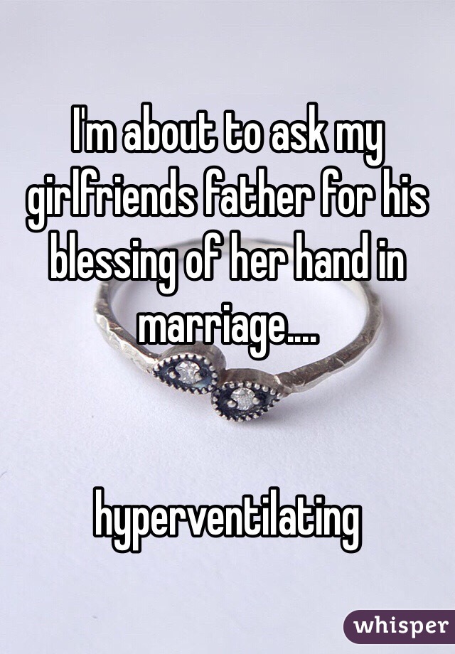 I'm about to ask my girlfriends father for his blessing of her hand in marriage....


hyperventilating 