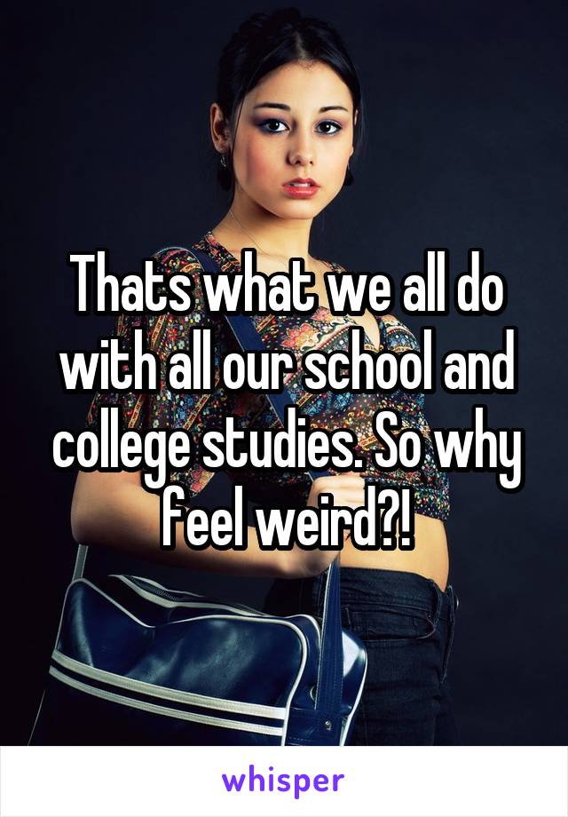 Thats what we all do with all our school and college studies. So why feel weird?!