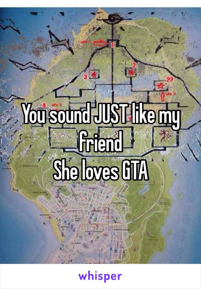 You sound JUST like my friend
She loves GTA