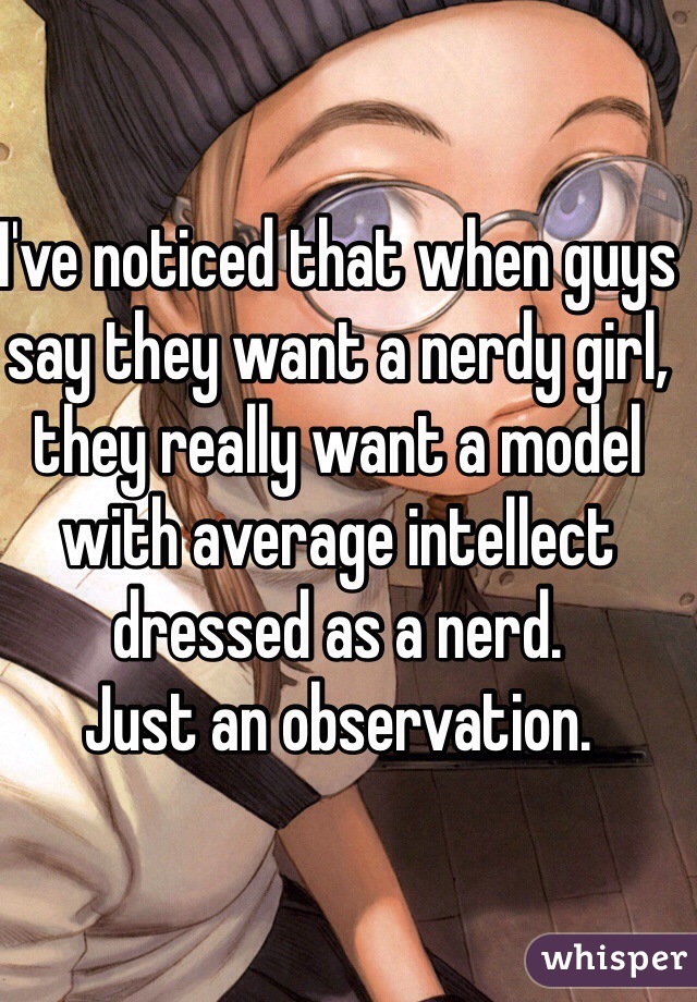 I've noticed that when guys say they want a nerdy girl, they really want a model with average intellect dressed as a nerd. 
Just an observation. 