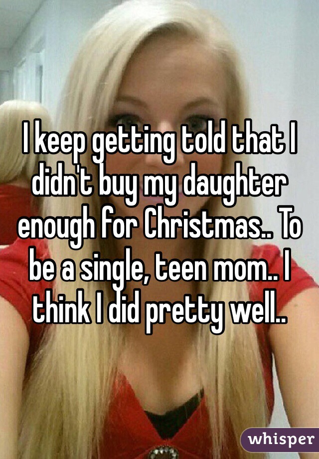 I keep getting told that I didn't buy my daughter enough for Christmas.. To be a single, teen mom.. I think I did pretty well.. 