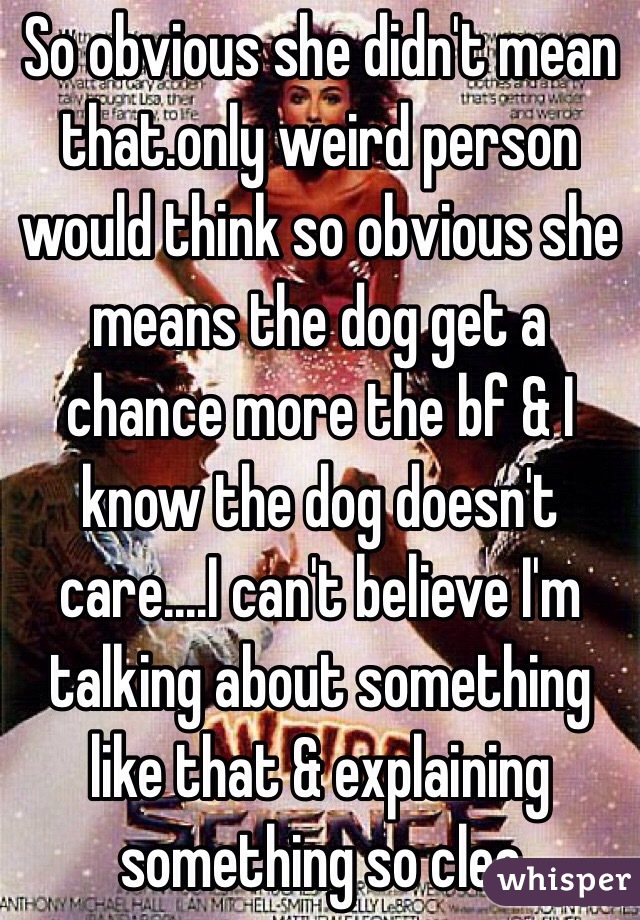 So obvious she didn't mean that.only weird person would think so obvious she means the dog get a chance more the bf & I know the dog doesn't care....I can't believe I'm talking about something like that & explaining something so clea 