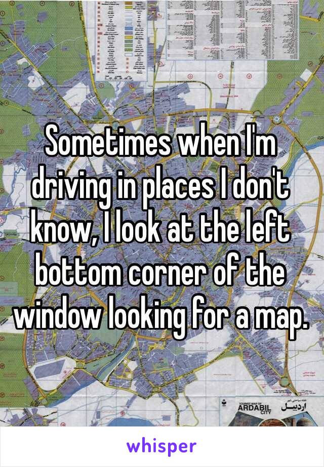 Sometimes when I'm driving in places I don't know, I look at the left bottom corner of the window looking for a map.