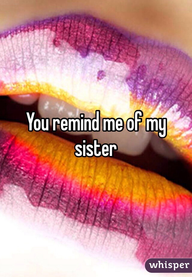 You remind me of my sister