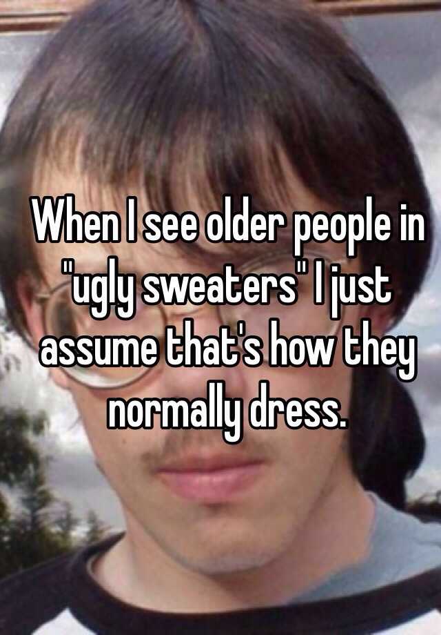 When I see older people in "ugly sweaters" I just assume that's how they normally dress.