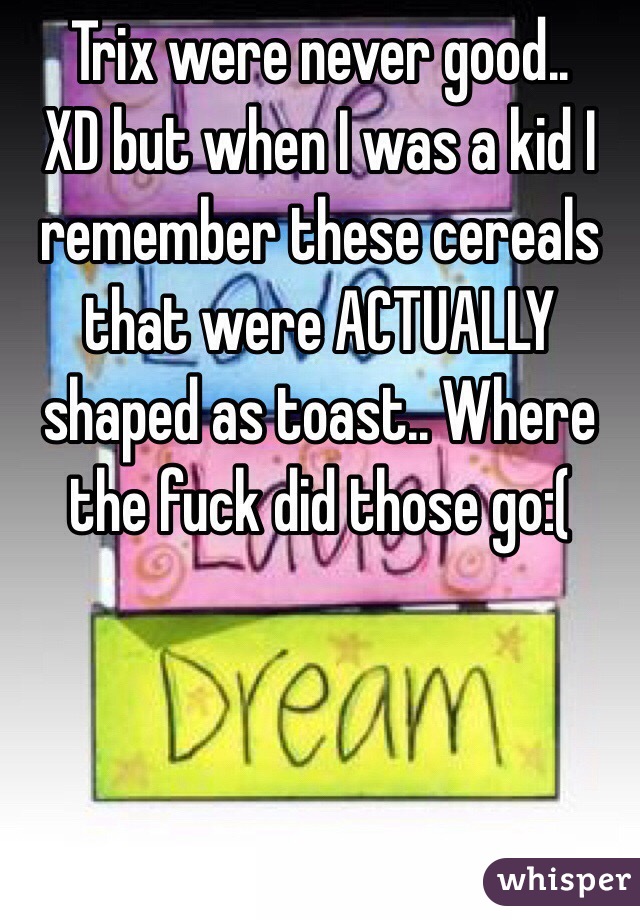 Trix were never good..
XD but when I was a kid I remember these cereals that were ACTUALLY shaped as toast.. Where the fuck did those go:(