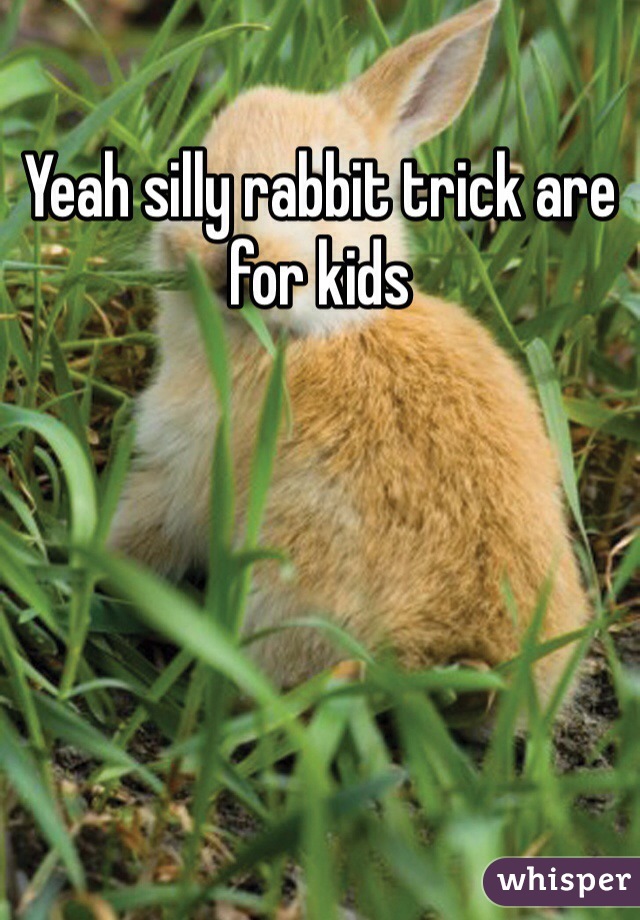 Yeah silly rabbit trick are for kids 
