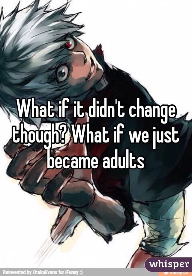 What if it didn't change though? What if we just became adults 