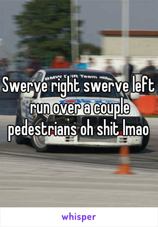 Swerve right swerve left run over a couple pedestrians oh shit lmao 