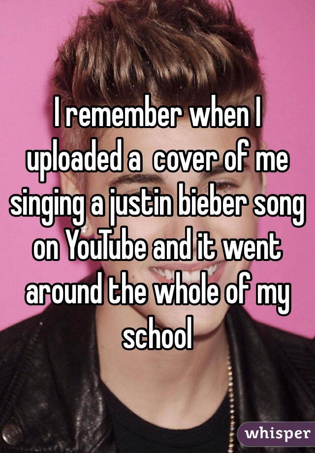 I remember when I uploaded a  cover of me singing a justin bieber song on YouTube and it went around the whole of my school 