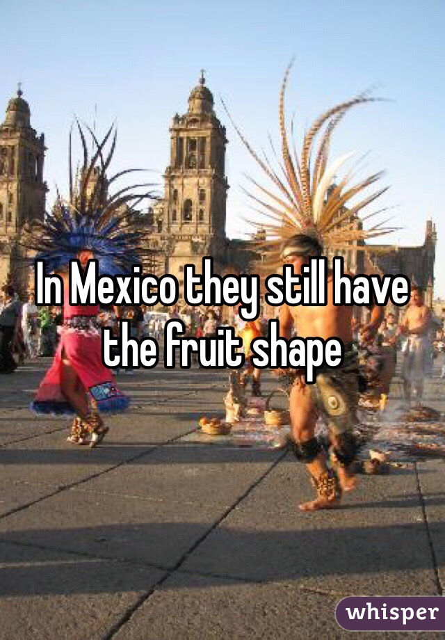 In Mexico they still have the fruit shape 