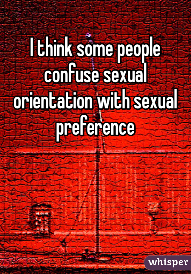 I think some people confuse sexual orientation with sexual preference 