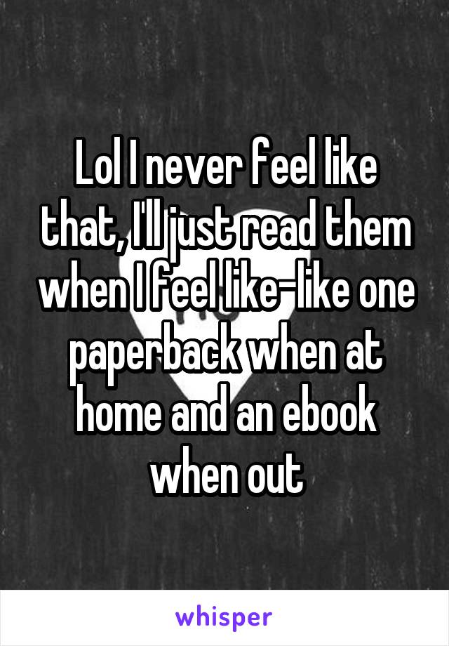 Lol I never feel like that, I'll just read them when I feel like-like one paperback when at home and an ebook when out