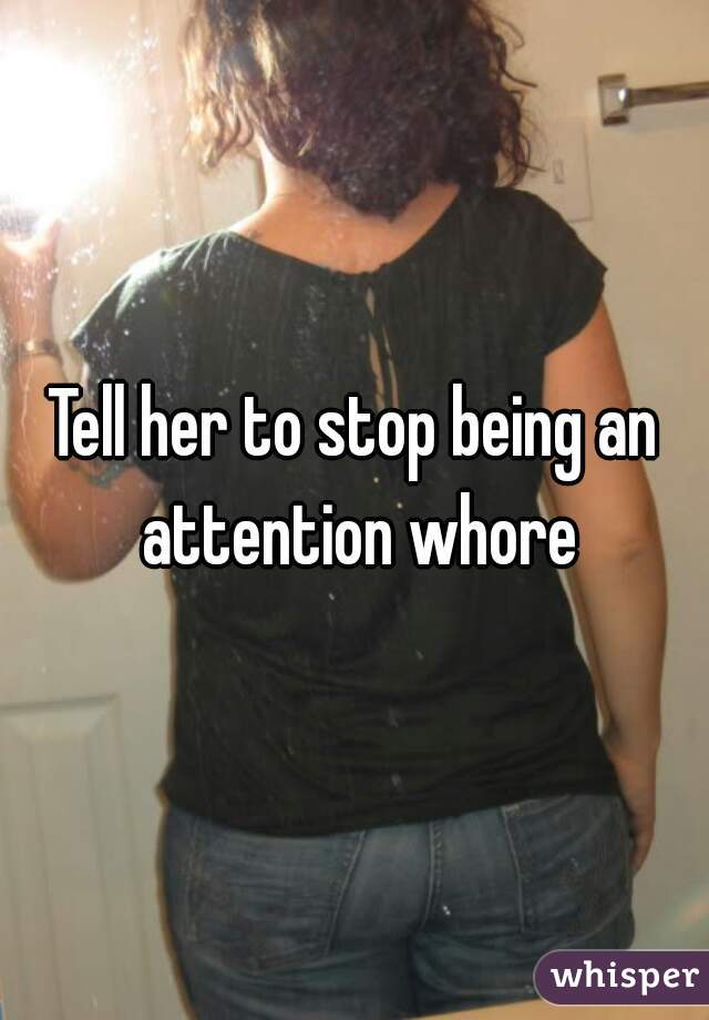 Tell her to stop being an attention whore